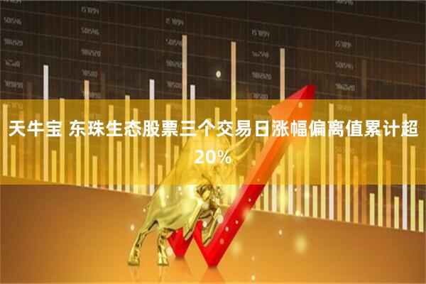 天牛宝 东珠生态股票三个交易日涨幅偏离值累计超20%