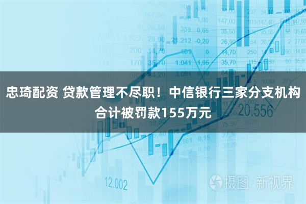 忠琦配资 贷款管理不尽职！中信银行三家分支机构合计被罚款155万元