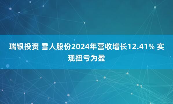 瑞银投资 雪人股份2024年营收增长12.41% 实现扭亏为盈