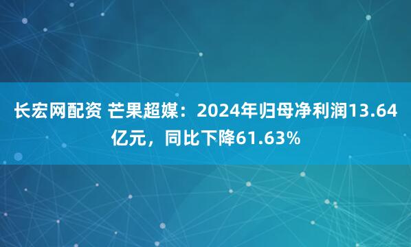 长宏网配资 芒果超媒：2024年归母净利润13.64亿元，同比下降61.63%