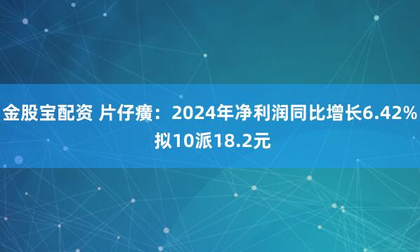 金股宝配资 片仔癀：2024年净利润同比增长6.42% 拟10派18.2元