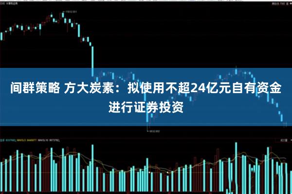 间群策略 方大炭素：拟使用不超24亿元自有资金进行证券投资
