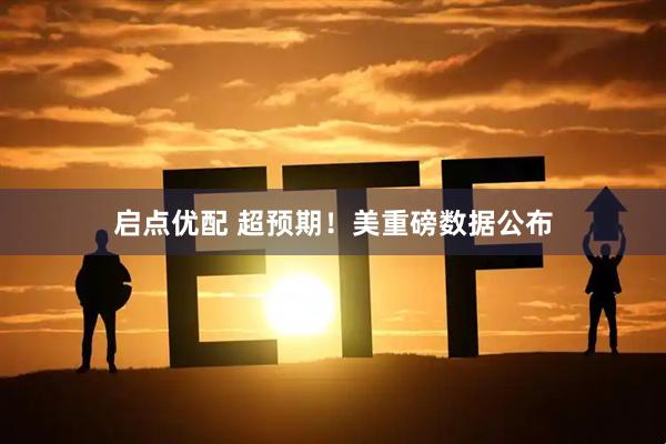 启点优配 超预期！美重磅数据公布
