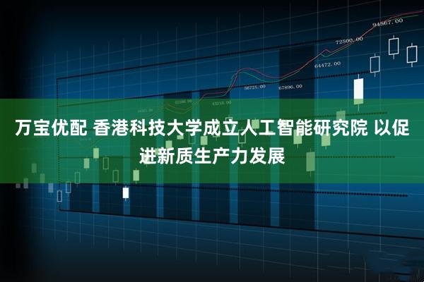 万宝优配 香港科技大学成立人工智能研究院 以促进新质生产力发展