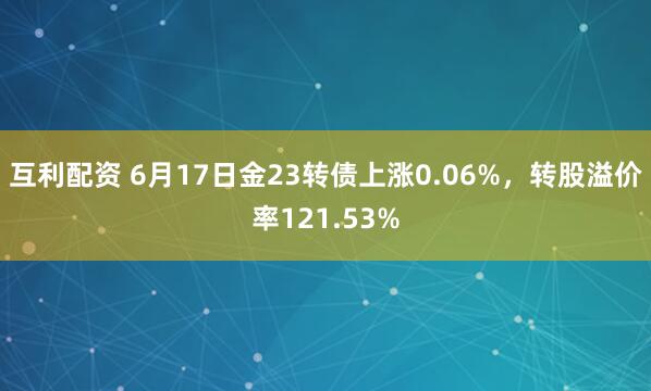 互利配资 6月17日金23转债上涨0.06%，转股溢价率121.53%