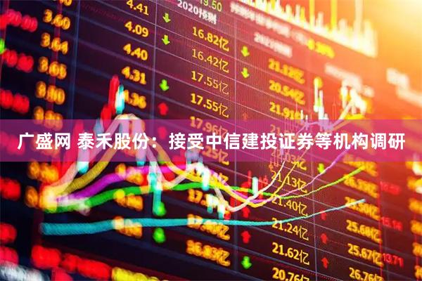 广盛网 泰禾股份：接受中信建投证券等机构调研