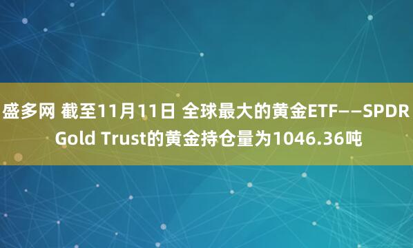 盛多网 截至11月11日 全球最大的黄金ETF——SPDR Gold Trust的黄金持仓量为1046.36吨