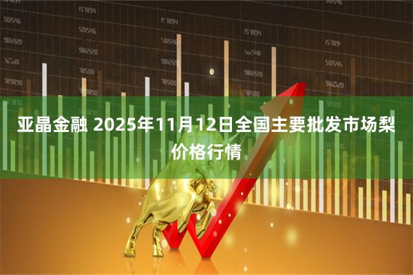 亚晶金融 2025年11月12日全国主要批发市场梨价格行情