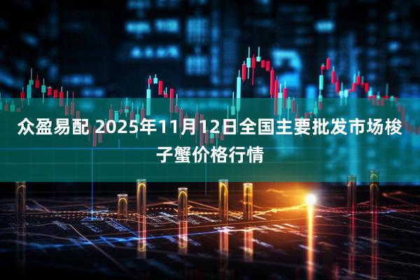 众盈易配 2025年11月12日全国主要批发市场梭子蟹价格行情
