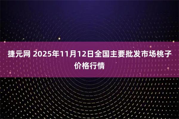 捷元网 2025年11月12日全国主要批发市场桃子价格行情