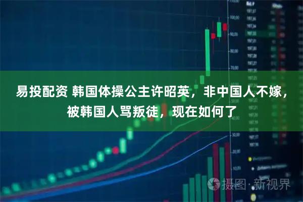 易投配资 韩国体操公主许昭英，非中国人不嫁，被韩国人骂叛徒，现在如何了