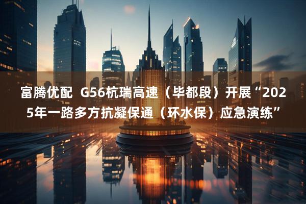 富腾优配  G56杭瑞高速（毕都段）开展“2025年一路多方抗凝保通（环水保）应急演练”
