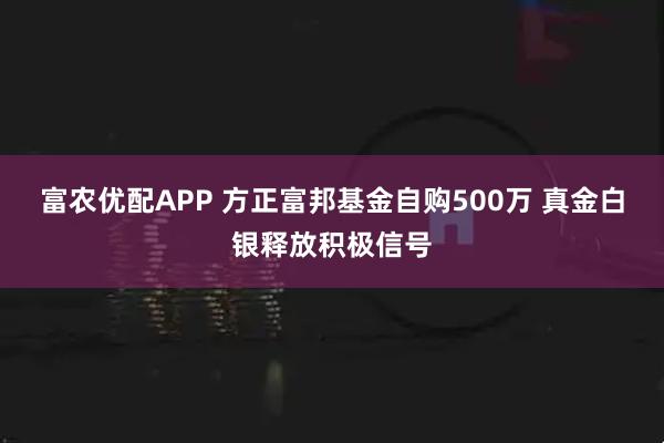 富农优配APP 方正富邦基金自购500万 真金白银释放积极信号