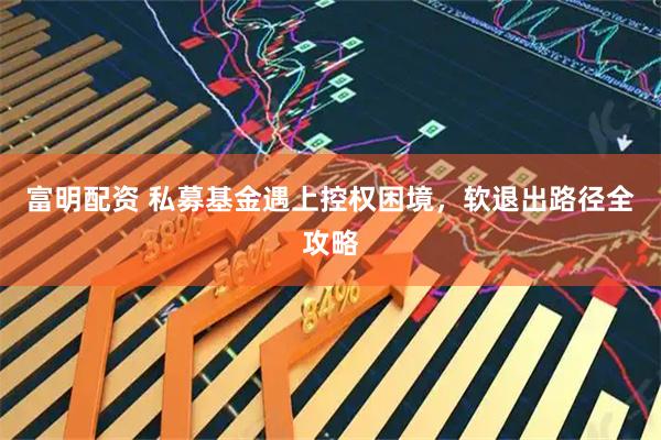 富明配资 私募基金遇上控权困境，软退出路径全攻略