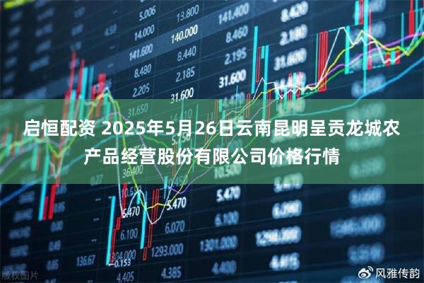 启恒配资 2025年5月26日云南昆明呈贡龙城农产品经营股份有限公司价格行情