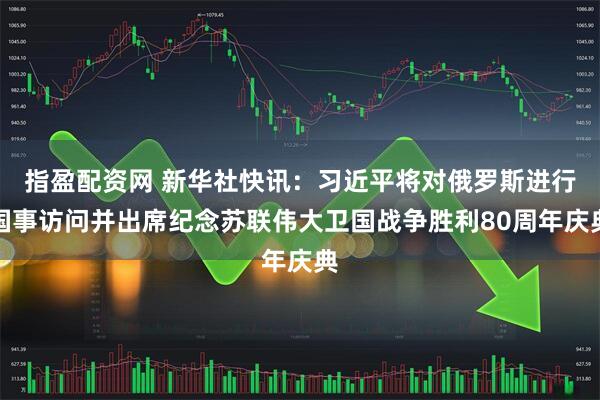 指盈配资网 新华社快讯：习近平将对俄罗斯进行国事访问并出席纪念苏联伟大卫国战争胜利80周年庆典