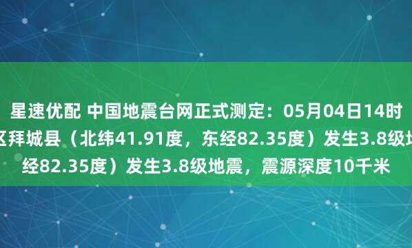 星速优配 中国地震台网正式测定：05月04日14时45分在新疆阿克苏地区拜城县（北纬41.91度，东经82.35度）发生3.8级地震，震源深度10千米