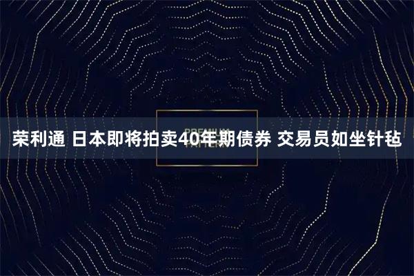 荣利通 日本即将拍卖40年期债券 交易员如坐针毡