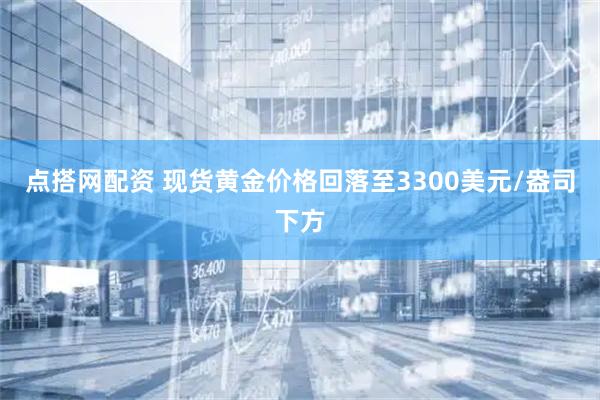 点搭网配资 现货黄金价格回落至3300美元/盎司下方