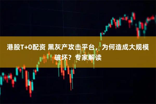 港股T+0配资 黑灰产攻击平台，为何造成大规模破坏？专家解读