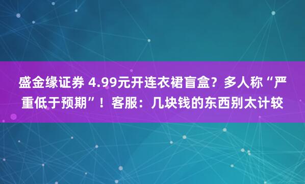 盛金缘证券 4.99元开连衣裙盲盒？多人称“严重低于预期”！客服：几块钱的东西别太计较
