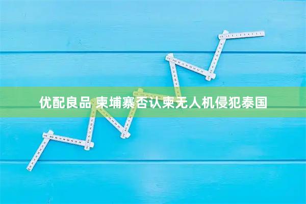 优配良品 柬埔寨否认柬无人机侵犯泰国