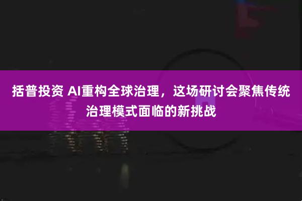 括普投资 AI重构全球治理，这场研讨会聚焦传统治理模式面临的新挑战