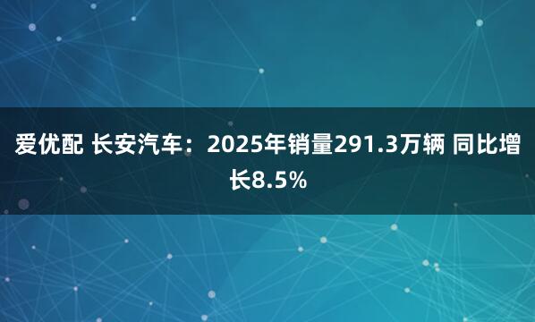爱优配 长安汽车：2025年销量291.3万辆 同比增长8.5%