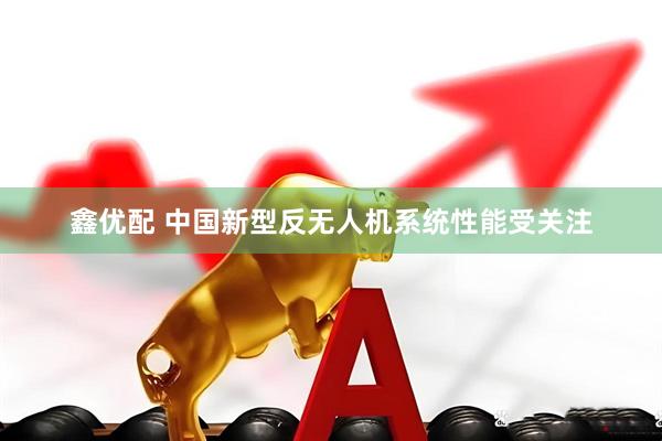 鑫优配 中国新型反无人机系统性能受关注