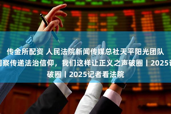 传金所配资 人民法院新闻传媒总社天平阳光团队：以专业洞察传递法治信仰，我们这样让正义之声破圈丨2025记者看法院
