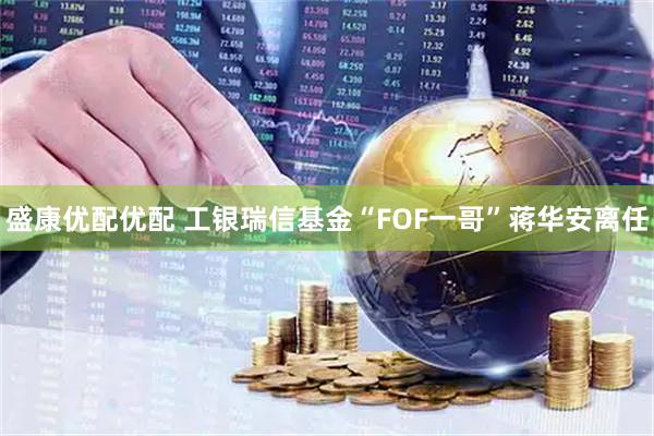 盛康优配优配 工银瑞信基金“FOF一哥”蒋华安离任