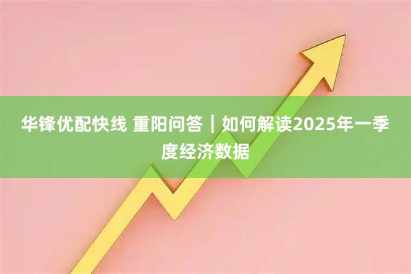 华锋优配快线 重阳问答︱如何解读2025年一季度经济数据