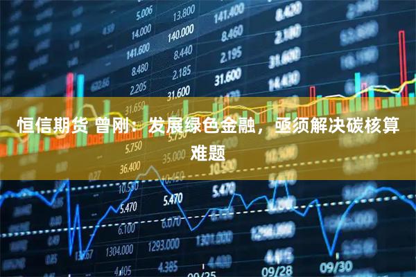 恒信期货 曾刚：发展绿色金融，亟须解决碳核算难题