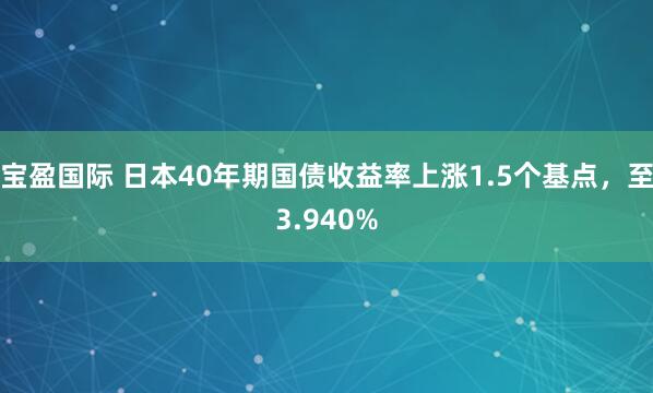 宝盈国际 日本40年期国债收益率上涨1.5个基点，至3.940%