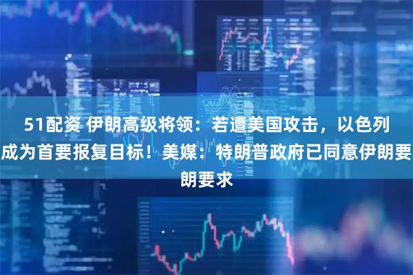 51配资 伊朗高级将领：若遭美国攻击，以色列将成为首要报复目标！美媒：特朗普政府已同意伊朗要求