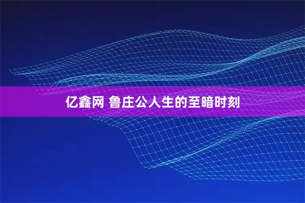 亿鑫网 鲁庄公人生的至暗时刻