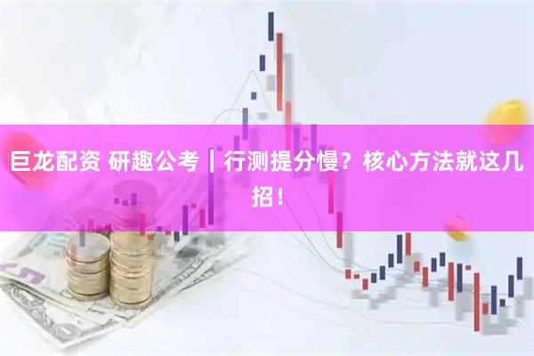 巨龙配资 研趣公考｜行测提分慢？核心方法就这几招！