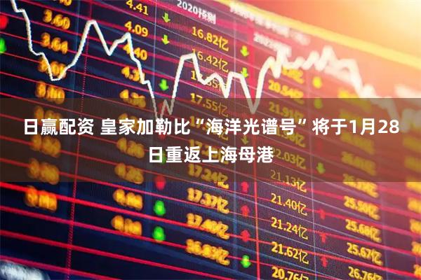 日赢配资 皇家加勒比“海洋光谱号”将于1月28日重返上海母港