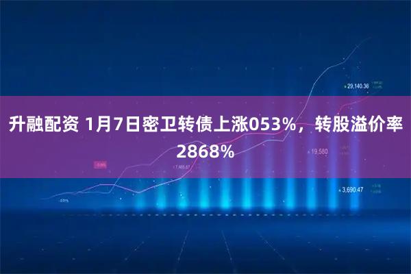升融配资 1月7日密卫转债上涨053%，转股溢价率2868%
