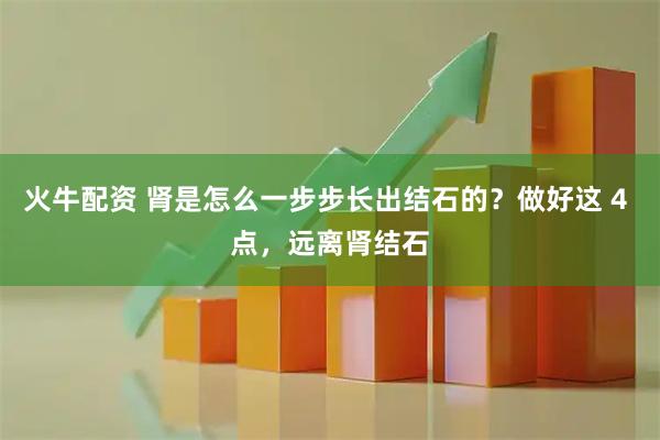 火牛配资 肾是怎么一步步长出结石的？做好这 4 点，远离肾结石