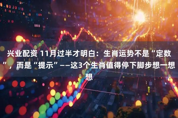 兴业配资 11月过半才明白:生肖运势不是“定数”,而是“提示”——这3个生肖值得停下脚步想一想