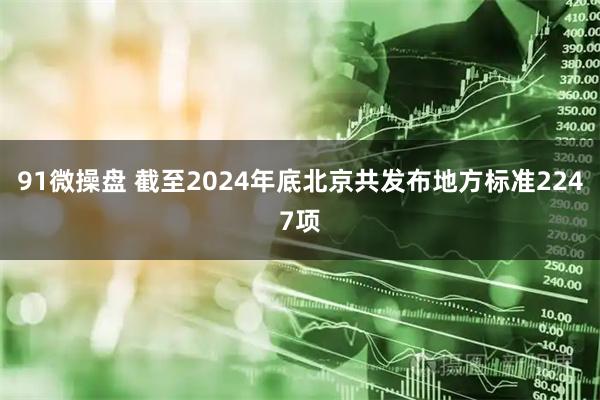91微操盘 截至2024年底北京共发布地方标准2247项