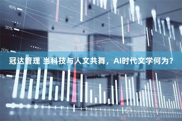 冠达管理 当科技与人文共舞，AI时代文学何为？