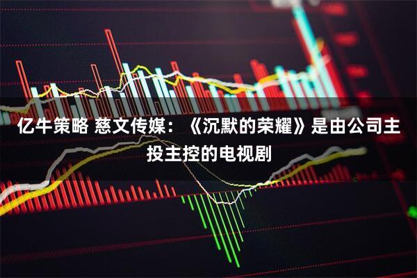 亿牛策略 慈文传媒：《沉默的荣耀》是由公司主投主控的电视剧