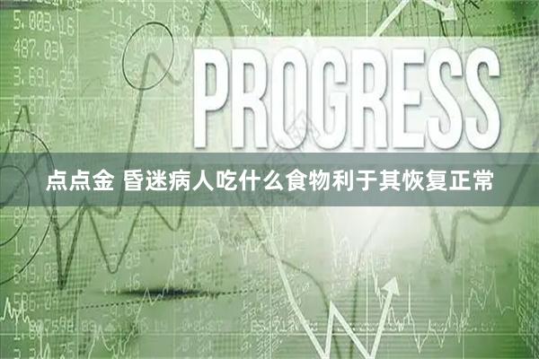 点点金 昏迷病人吃什么食物利于其恢复正常