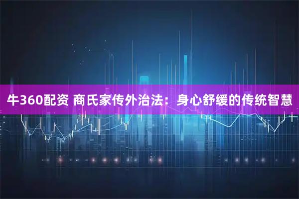 牛360配资 商氏家传外治法：身心舒缓的传统智慧